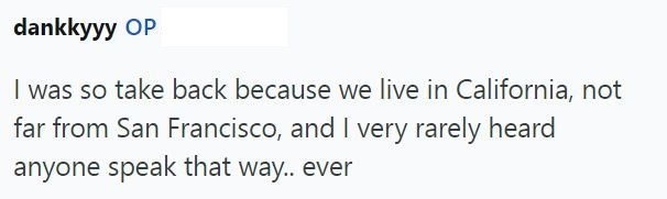 dankkyyy OP I was so take back because we live in California, not far from San Francisco, and I very rarely heard anyone speak that way.. ever
