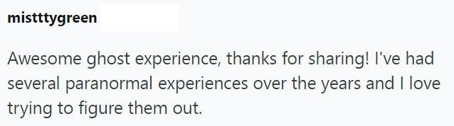 mistttygreen Awesome ghost experience, thanks for sharing! I've had several paranormal experiences over the years and I love trying to figure them out.