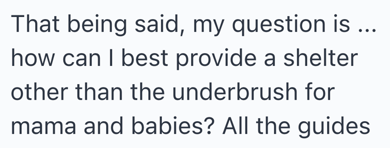 That being said, my question is ... how can I best provide a shelter other than the underbrush for mama and babies? All the guides