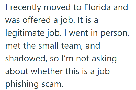 I recently moved to Florida and was offered a job. It is a legitimate job. I went in person, met the small team, and shadowed, so I'm not asking about whether this is a job phishing scam.