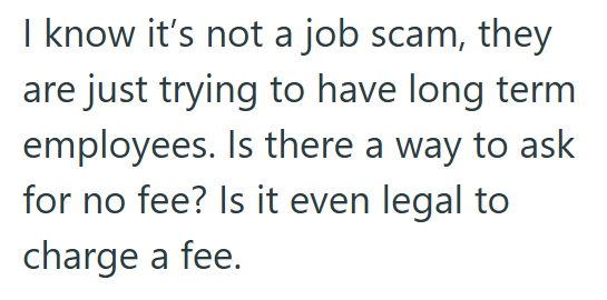 I know it's not a job scam, they are just trying to have long term employees. Is there a way to ask for no fee? Is it even legal to charge a fee.