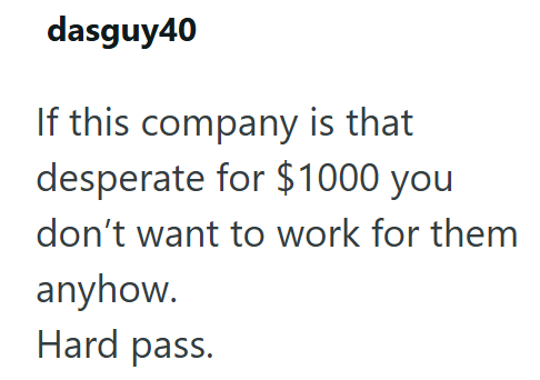 dasguy40 If this company is that desperate for $1000 you don't want to work for them anyhow. Hard pass.