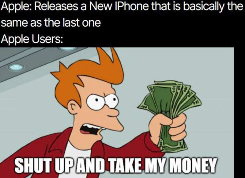 Apple: Releases a New IPhone that is basically the same as the last one Apple Users: SHUT UP AND TAKE MY MONEY
