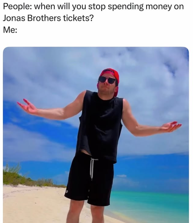 People: when will you stop spending money on Jonas Brothers tickets? Me: