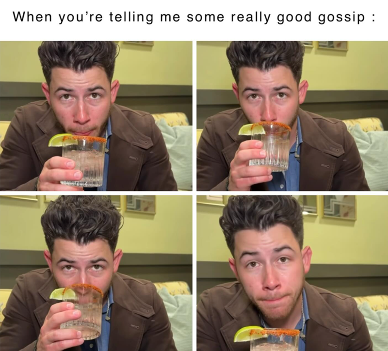 When you're telling me some really good gossip :