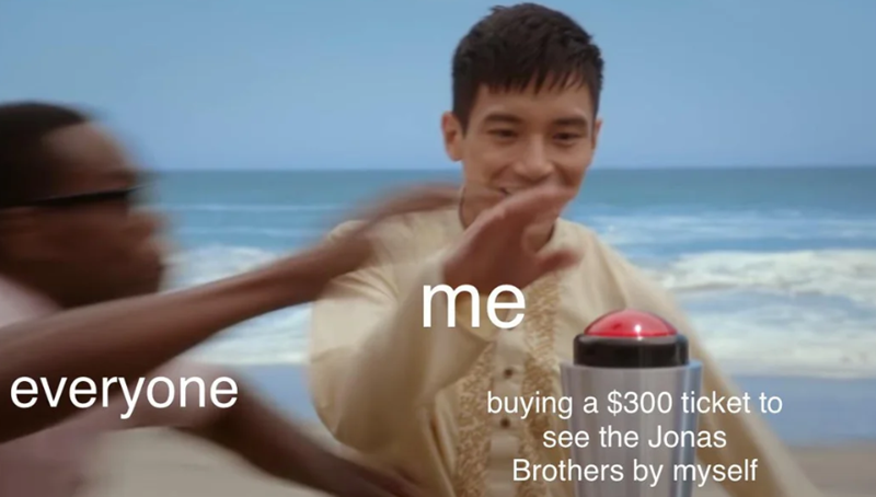 everyone me buying a $300 ticket to see the Jonas Brothers by myself