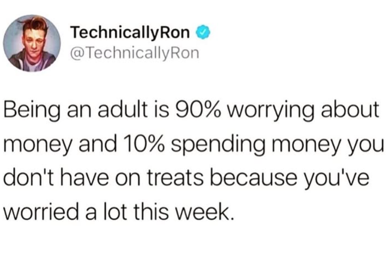 TechnicallyRon ❤ @TechnicallyRon Being an adult is 90% worrying about money and 10% spending money you don't have on treats because you've worried a lot this week.
