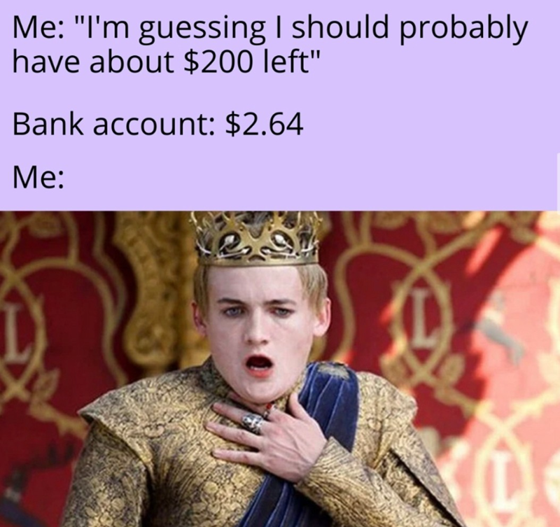 Me: "I'm guessing I should probably have about $200 left" Bank account: $2.64 Me: