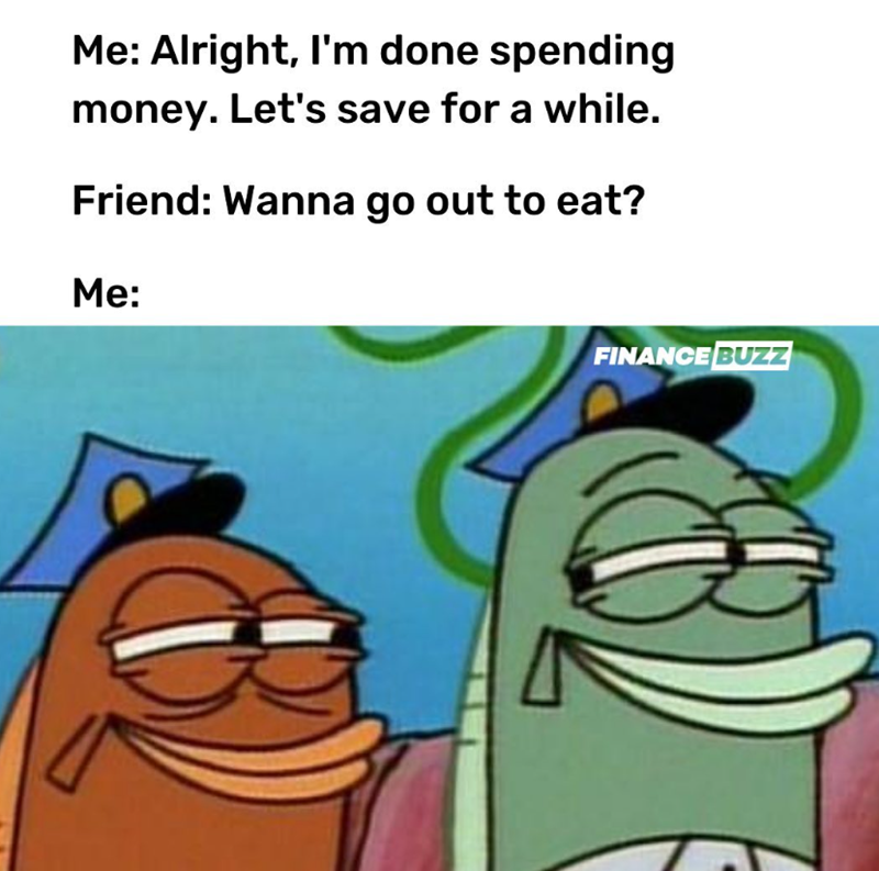 Me: Alright, I'm done spending money. Let's save for a while. Friend: Wanna go out to eat? Me: FINANCE BUZZ