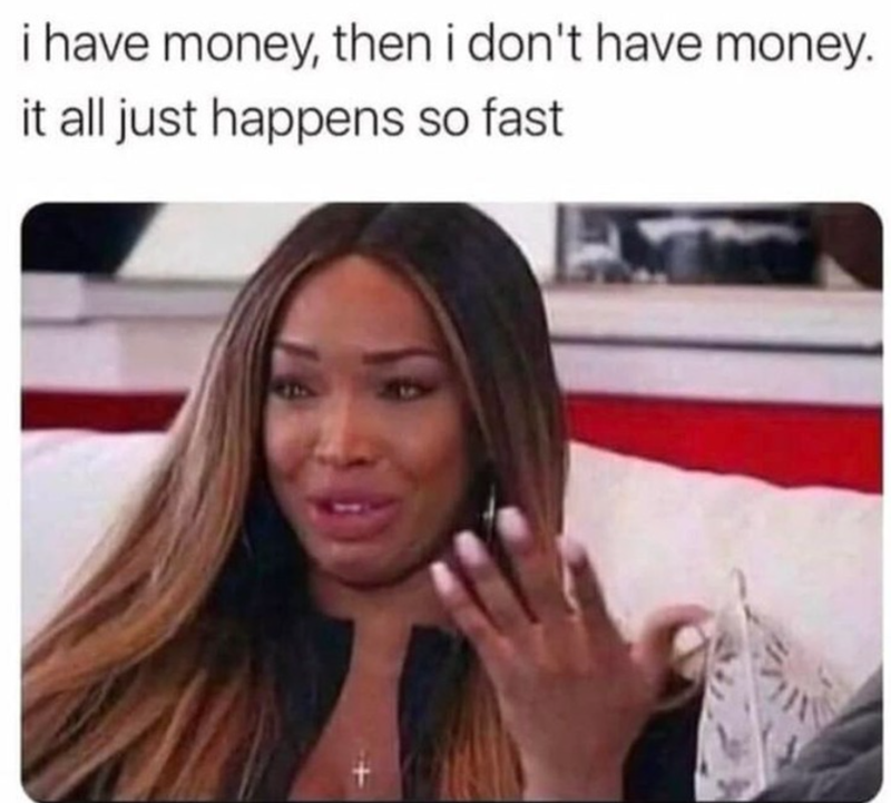 i have money, then i don't have money. it all just happens so fast