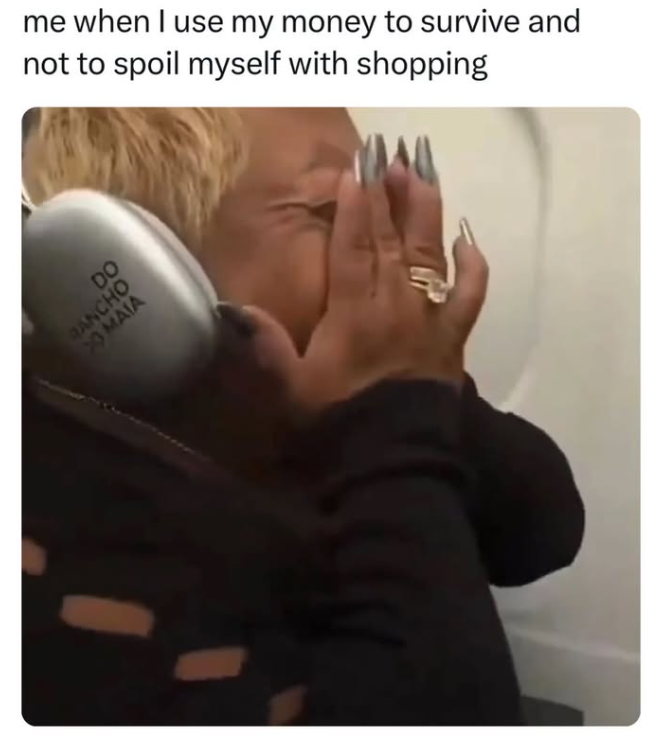 me when I use my money to survive and not to spoil myself with shopping DO RANCHO O MAIA