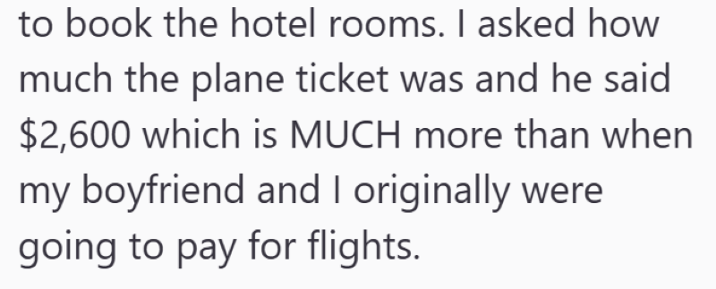 to book the hotel rooms. I asked how much the plane ticket was and he said $2,600 which is MUCH more than when my boyfriend and I originally were going to pay for flights.