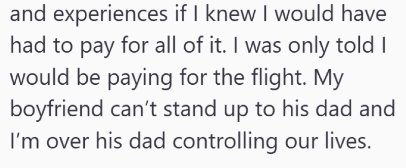 and experiences if I knew I would have had to pay for all of it. I was only told I would be paying for the flight. My boyfriend can't stand up to his dad and I'm over his dad controlling our lives.