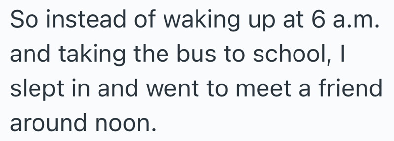 So instead of waking up at 6 a.m. and taking the bus to school, I slept in and went to meet a friend around noon.