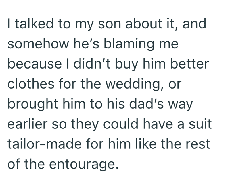 I talked to my son about it, and somehow he's blaming me because I didn't buy him better clothes for the wedding, or brought him to his dad's way earlier so they could have a suit tailor-made for him like the rest of the entourage.