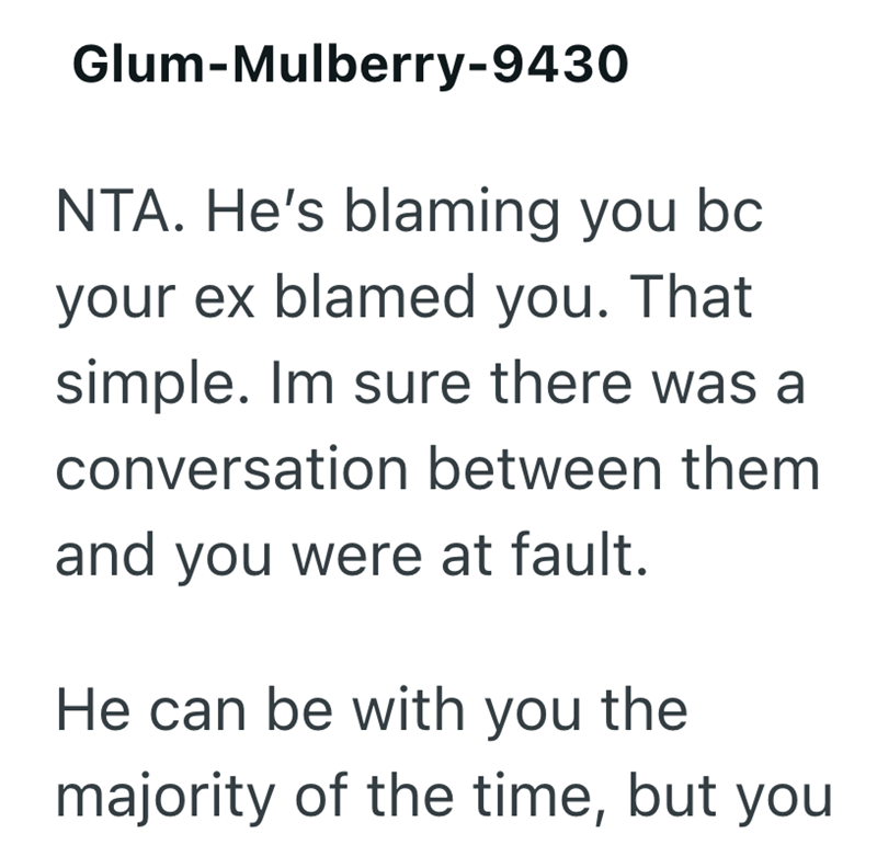 Glum-Mulberry-9430 NTA. He's blaming you bc your ex blamed you. That simple. Im sure there was a conversation between them and you were at fault. He can be with you the majority of the time, but you