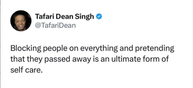 Tafari Dean Singh @TafariDean Blocking people on everything and pretending that they passed away is an ultimate form of self care.