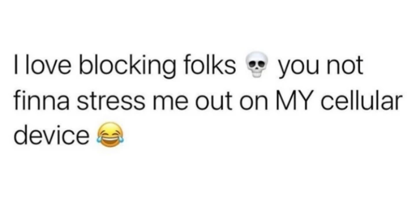 I love blocking folks you not finna stress me out on MY cellular device