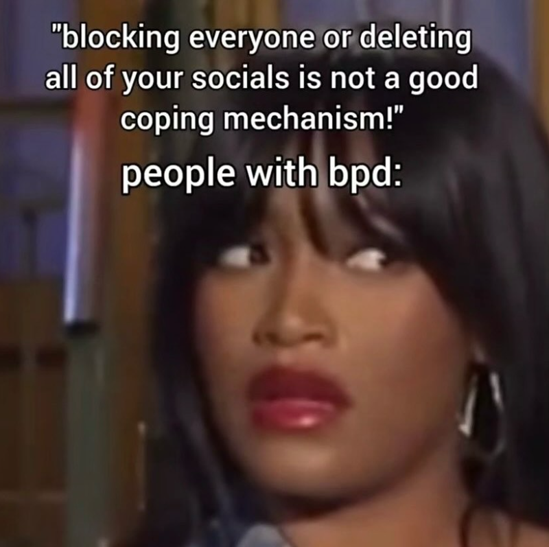 "blocking everyone or deleting all of your socials is not a good coping mechanism!" people with bpd: