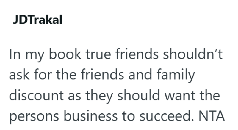 JDTrakal In my book true friends shouldn't ask for the friends and family discount as they should want the persons business to succeed. NTA