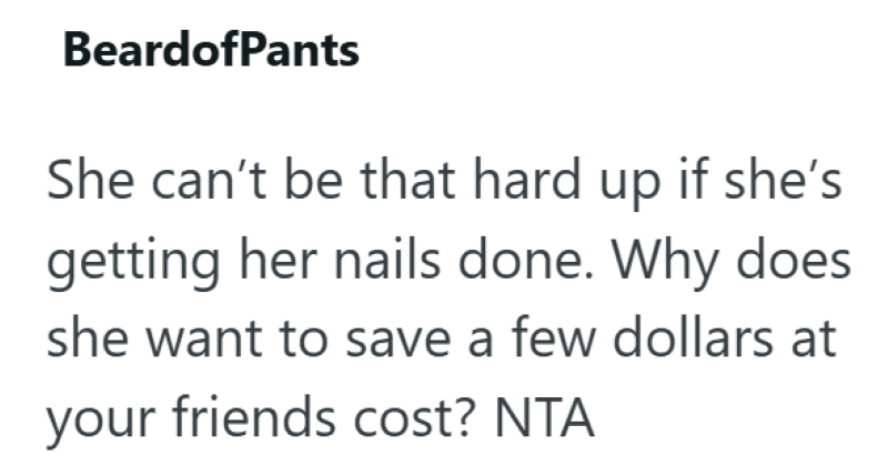 BeardofPants She can't be that hard up if she's getting her nails done. Why does she want to save a few dollars at your friends cost? NTA