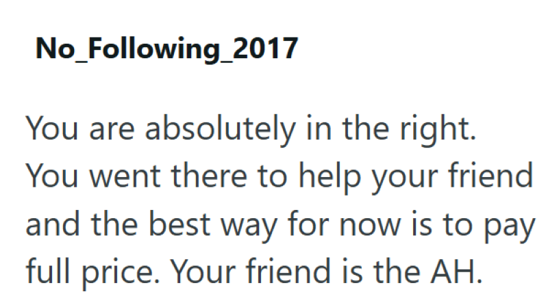 No_Following_2017 You are absolutely in the right. You went there to help your friend and the best way for now is to pay full price. Your friend is the AH.