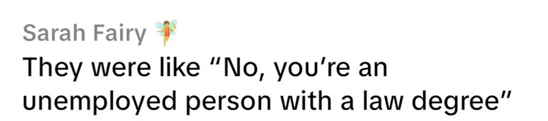 Sarah Fairy → They were like "No, you're an unemployed person with a law degree"