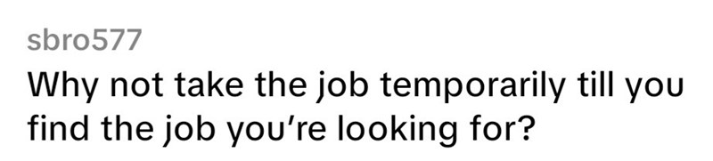 sbro577 Why not take the job temporarily till you find the job you're looking for?