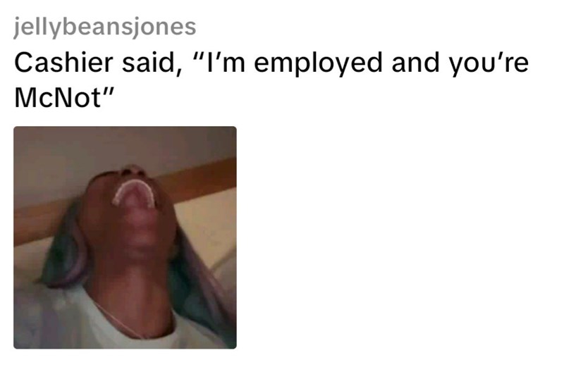 jellybeansjones Cashier said, "I'm employed and you're McNot" C