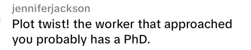 jenniferjackson Plot twist! the worker that approached you probably has a PhD.