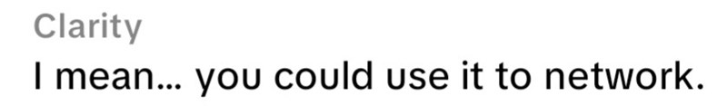 Clarity I mean... you could use it to network.