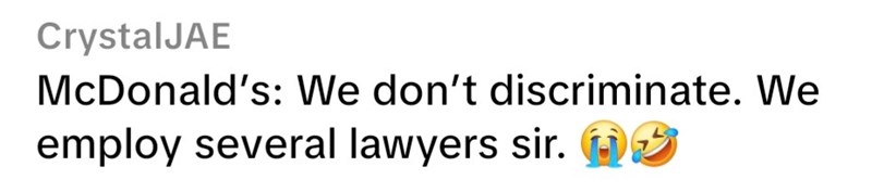 CrystalJAE McDonald's: We don't discriminate. We employ several lawyers sir.