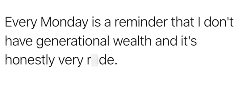 Every Monday is a reminder that I don't have generational wealth and it's honestly very ride.
