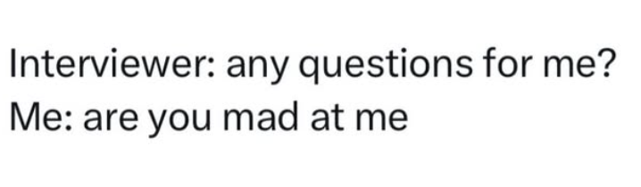 Interviewer: any questions for me? Me: are you mad at me