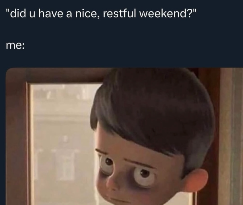 "did u have a nice, restful weekend?" me: