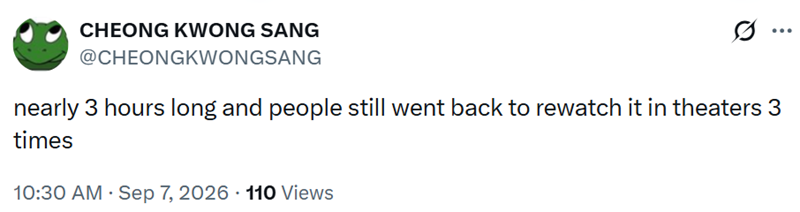 CHEONG KWONG SANG @CHEONGKWONGSANG ... nearly 3 hours long and people still went back to rewatch it in theaters 3 times 10:30 AM · Sep 7, 2026 110 Views