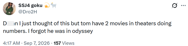 D SSJ4 goku @Dro2H in I just thought of this but tom have 2 movies in theaters doing numbers. I forgot he was in odyssey 4:17 AM - Sep 7, 2026 157 Views ...