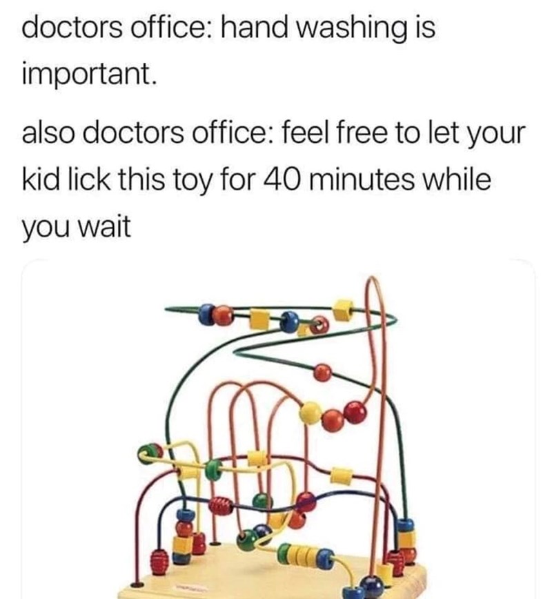 doctors office: hand washing is important. also doctors office: feel free to let your kid lick this toy for 40 minutes while you wait