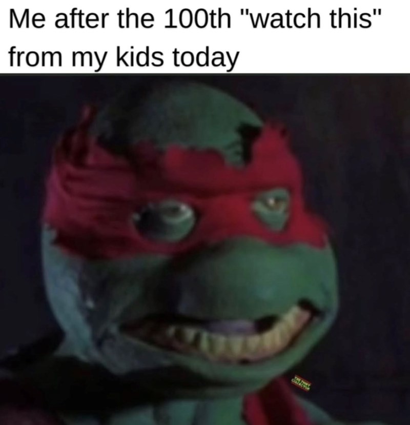 Me after the 100th "watch this" from my kids today