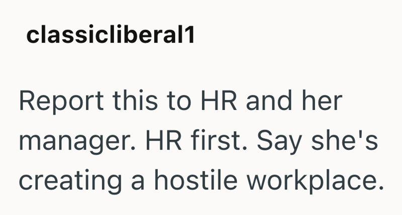 classicliberal1 Report this to HR and her manager. HR first. Say she's creating a hostile workplace.