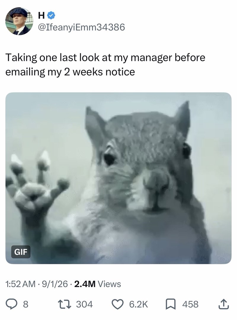 H @Ifeanyi Emm34386 Taking one last look at my manager before emailing my 2 weeks notice GIF 1:52 AM - 9/1/26 · 2.4M Views 8 17304 6.2K ☐ 458 ↑