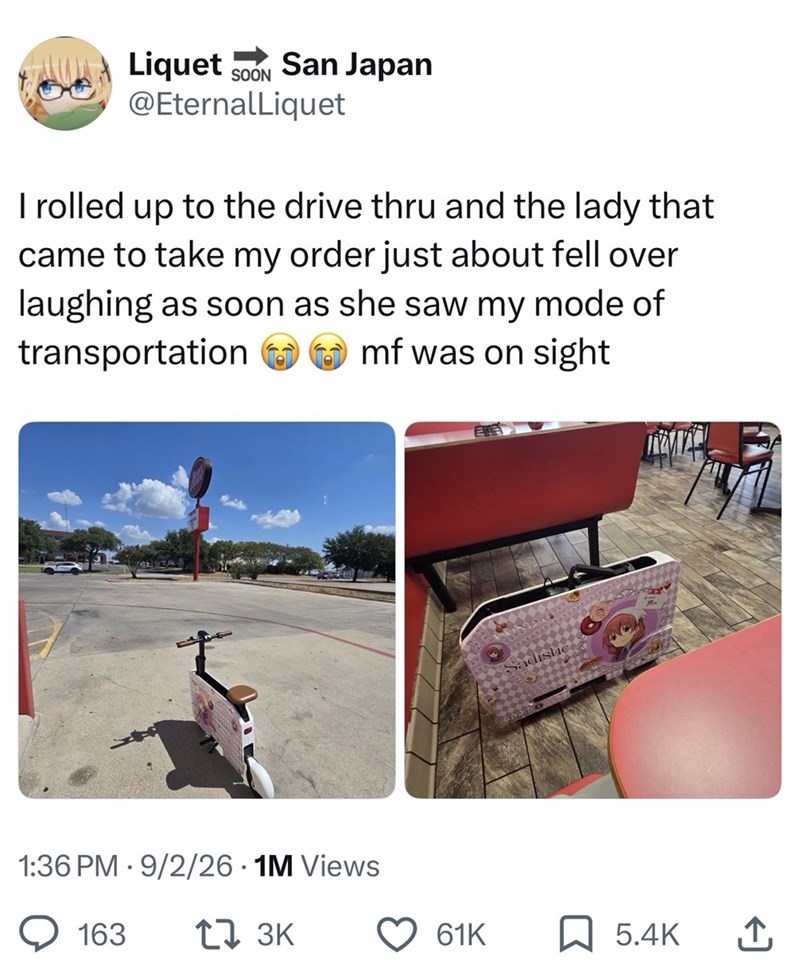 Liquet SOON San Japan @EternalLiquet I rolled up to the drive thru and the lady that came to take my order just about fell over laughing as soon as she saw my mode of transportation mf was on sight 1:36 PM 9/2/26.1M Views 163 13K Sadistic 61K 5.4K ↑