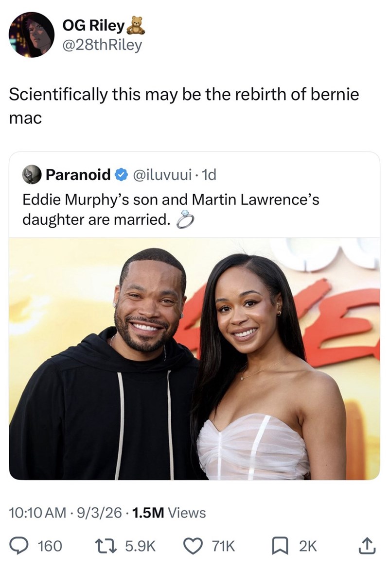 OG Riley @28th Riley Scientifically this may be the rebirth of bernie mac Paranoid @iluvuui. 1d Eddie Murphy's son and Martin Lawrence's daughter are married. 8 10:10 AM 9/3/26 1.5M Views 160 17 5.9K E 71K ☐ 2K ↑