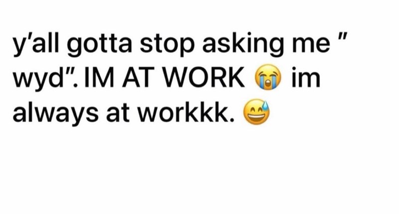 im y'all gotta stop asking me " wyd". IM AT WORK always at workkk.