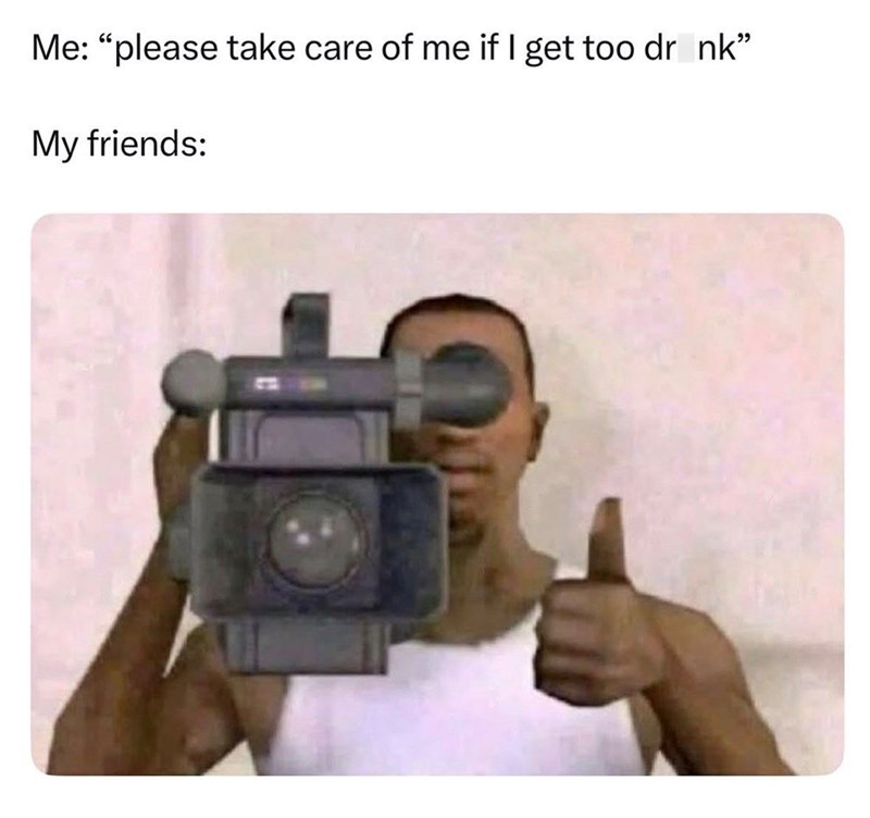 Me: "please take care of me if I get too dr_nk" My friends: