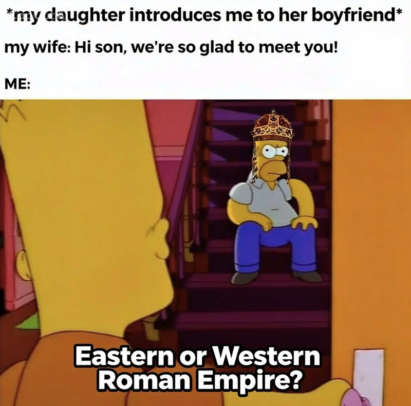 *my daughter introduces me to her boyfriend* my wife: Hi son, we're so glad to meet you! ME: Eastern or Western Roman Empire?