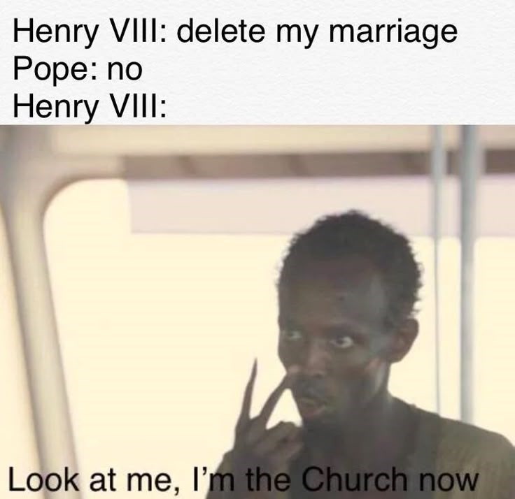 Henry VIII: delete my marriage Pope: no Henry VIII: Look at me, I'm the Church now
