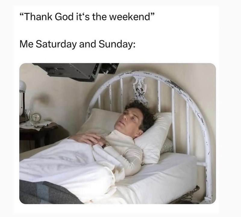 "Thank God it's the weekend" Me Saturday and Sunday: