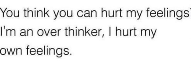 You think you can hurt my feelings I'm an over thinker, I hurt my own feelings.