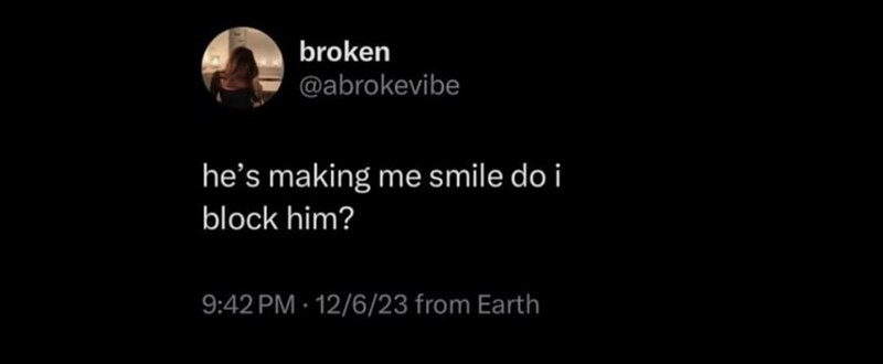 broken @abrokevibe he's making me smile do i block him? 9:42 PM 12/6/23 from Earth
